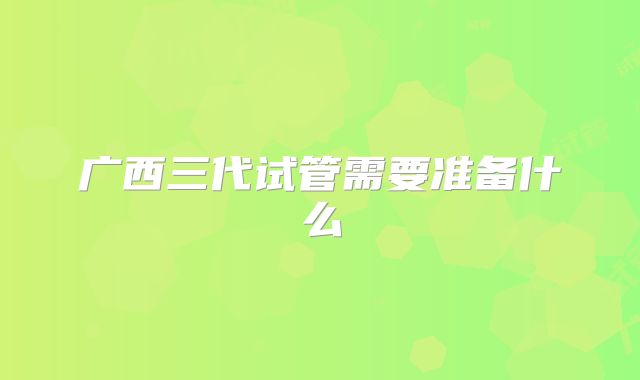 广西三代试管需要准备什么
