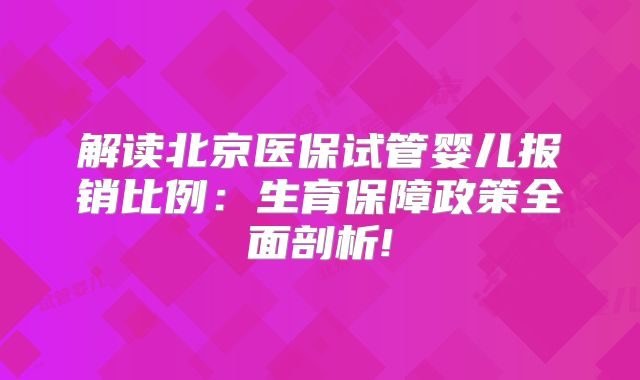 解读北京医保试管婴儿报销比例：生育保障政策全面剖析!