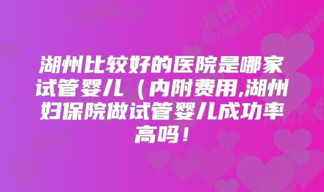 湖州比较好的医院是哪家试管婴儿(内附费用,湖州妇保院做试管婴儿成功率高吗!