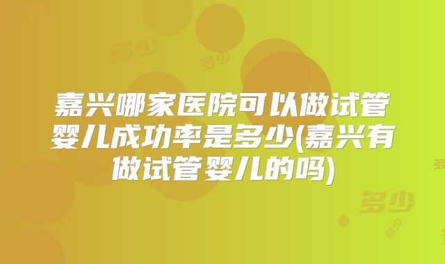 嘉兴哪家医院可以做试管婴儿成功率是多少(嘉兴有做试管婴儿的吗)