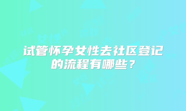 试管怀孕女性去社区登记的流程有哪些？