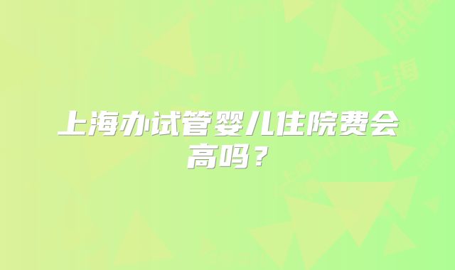 上海办试管婴儿住院费会高吗？