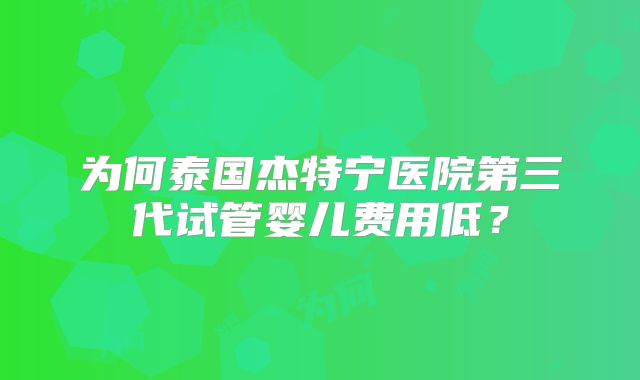 为何泰国杰特宁医院第三代试管婴儿费用低？