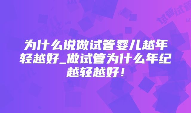 为什么说做试管婴儿越年轻越好_做试管为什么年纪越轻越好！