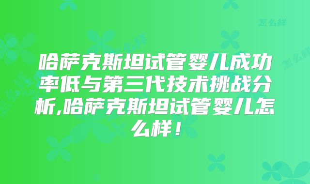 哈萨克斯坦试管婴儿成功率低与第三代技术挑战分析,哈萨克斯坦试管婴儿怎么样!