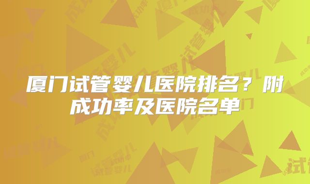 厦门试管婴儿医院排名?附成功率及医院名单