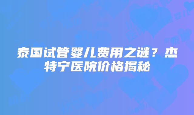 泰国试管婴儿费用之谜？杰特宁医院价格揭秘