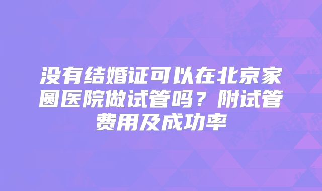 没有结婚证可以在北京家圆医院做试管吗?附试管费用及成功率