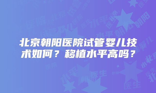 北京朝阳医院试管婴儿技术如何？移植水平高吗？