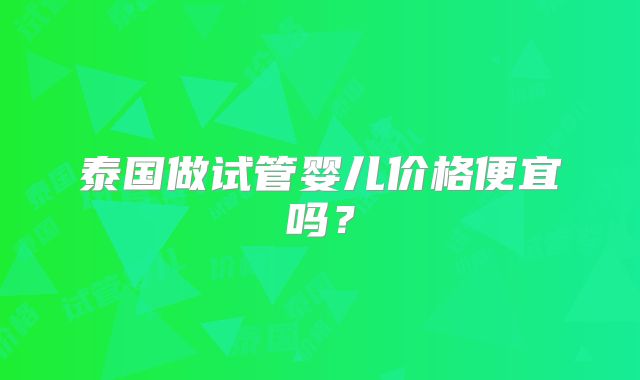 泰国做试管婴儿价格便宜吗？