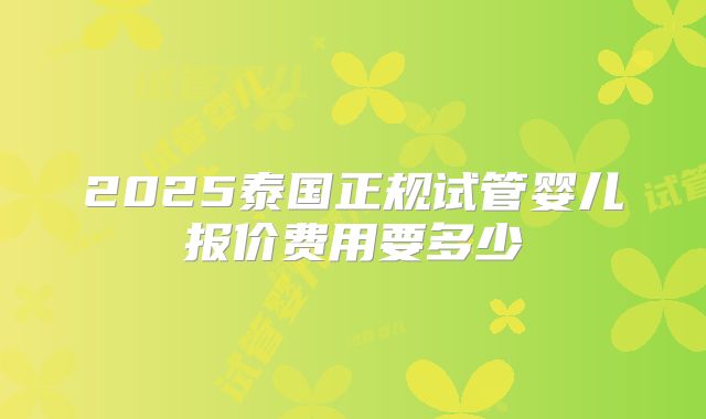 2025泰国正规试管婴儿报价费用要多少