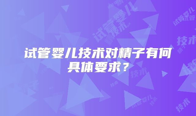 试管婴儿技术对精子有何具体要求？