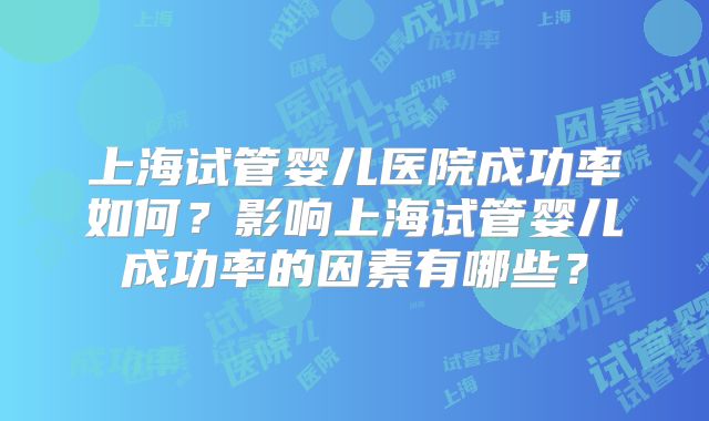 上海试管婴儿医院成功率如何？影响上海试管婴儿成功率的因素有哪些？