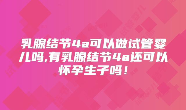 乳腺结节4a可以做试管婴儿吗,有乳腺结节4a还可以怀孕生子吗！