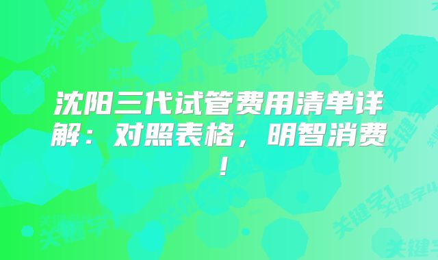 沈阳三代试管费用清单详解：对照表格，明智消费！