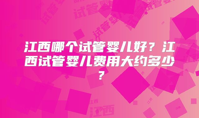 江西哪个试管婴儿好?江西试管婴儿费用大约多少?
