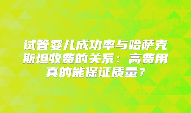 试管婴儿成功率与哈萨克斯坦收费的关系：高费用真的能保证质量？
