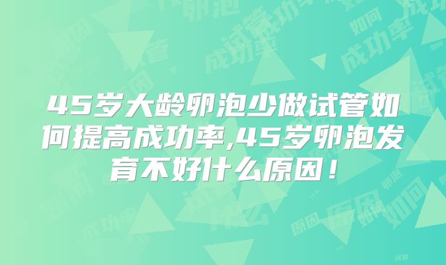 45岁大龄卵泡少做试管如何提高成功率,45岁卵泡发育不好什么原因！