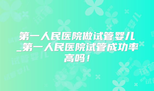 第一人民医院做试管婴儿_第一人民医院试管成功率高吗！