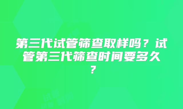 第三代试管筛查取样吗？试管第三代筛查时间要多久？