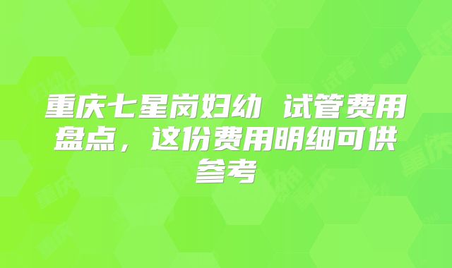 重庆七星岗妇幼 试管费用盘点，这份费用明细可供参考