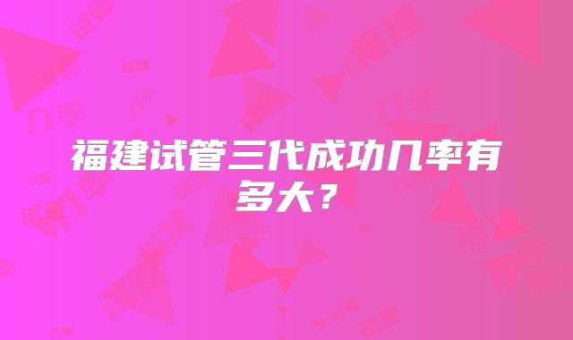 福建试管三代成功几率有多大?