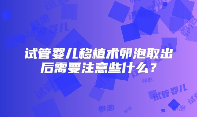 试管婴儿移植术卵泡取出后需要注意些什么？