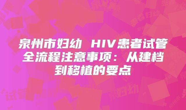泉州市妇幼 HIV患者试管全流程注意事项:从建档到移植的要点