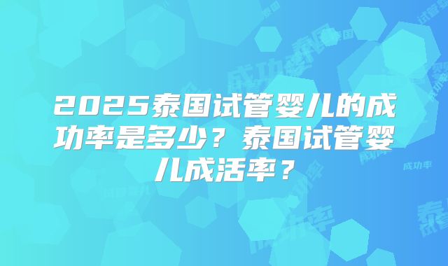2025泰国试管婴儿的成功率是多少?泰国试管婴儿成活率?