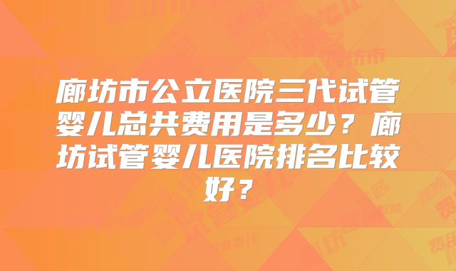 廊坊市公立医院三代试管婴儿总共费用是多少？廊坊试管婴儿医院排名比较好？