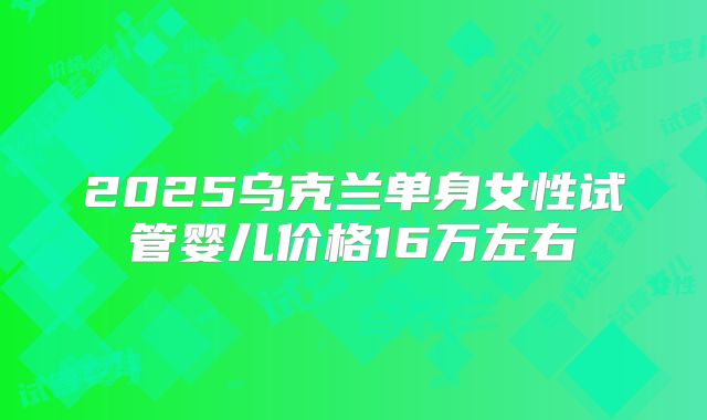 2025乌克兰单身女性试管婴儿价格16万左右