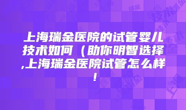 上海瑞金医院的试管婴儿技术如何（助你明智选择,上海瑞金医院试管怎么样！