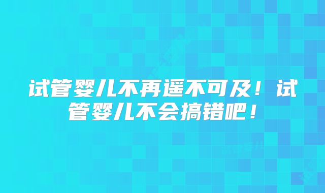 试管婴儿不再遥不可及！试管婴儿不会搞错吧！