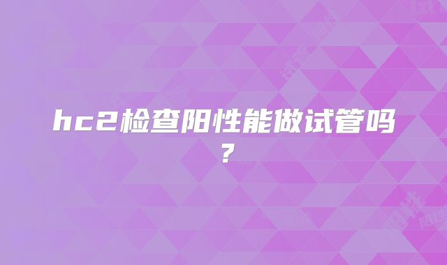 hc2检查阳性能做试管吗？