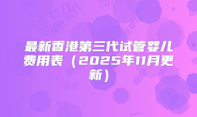 最新香港第三代试管婴儿费用表(2025年11月更新)
