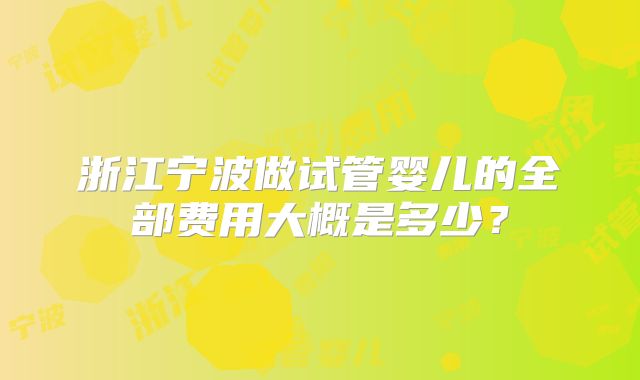 浙江宁波做试管婴儿的全部费用大概是多少？