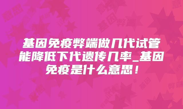 基因免疫弊端做几代试管能降低下代遗传几率_基因免疫是什么意思！