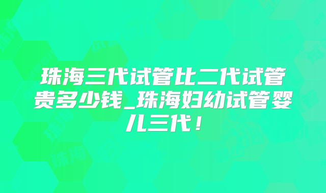 珠海三代试管比二代试管贵多少钱_珠海妇幼试管婴儿三代!