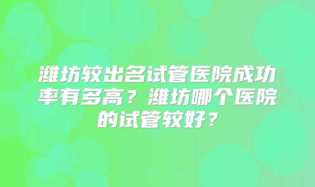 潍坊较出名试管医院成功率有多高？潍坊哪个医院的试管较好？