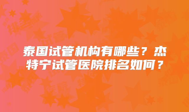 泰国试管机构有哪些？杰特宁试管医院排名如何？