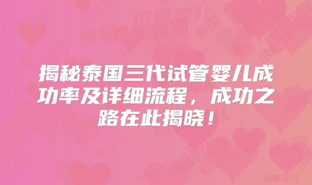揭秘泰国三代试管婴儿成功率及详细流程，成功之路在此揭晓！