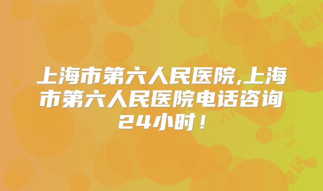 上海市第六人民医院,上海市第六人民医院电话咨询24小时!