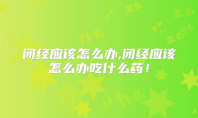 闭经应该怎么办,闭经应该怎么办吃什么药！