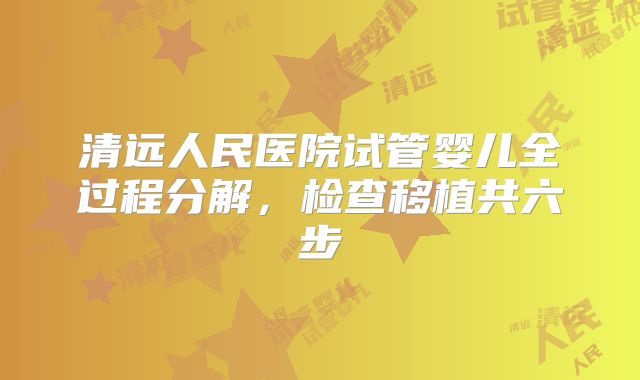 清远人民医院试管婴儿全过程分解，检查移植共六步