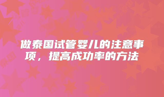 做泰国试管婴儿的注意事项,提高成功率的方法
