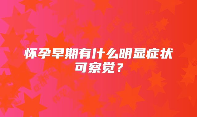 怀孕早期有什么明显症状可察觉?