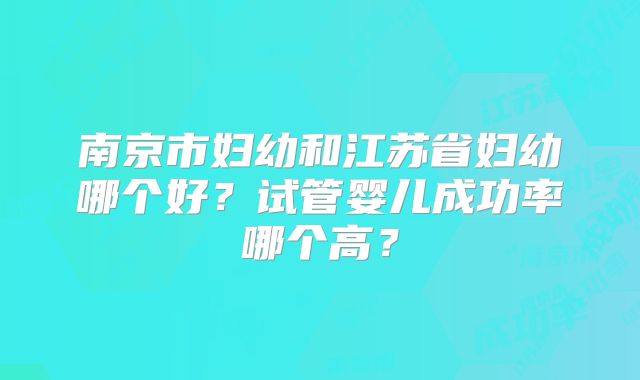 南京市妇幼和江苏省妇幼哪个好？试管婴儿成功率哪个高？