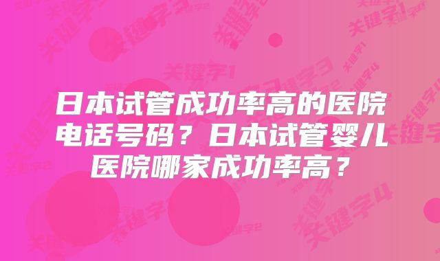 日本试管成功率高的医院电话号码？日本试管婴儿医院哪家成功率高？