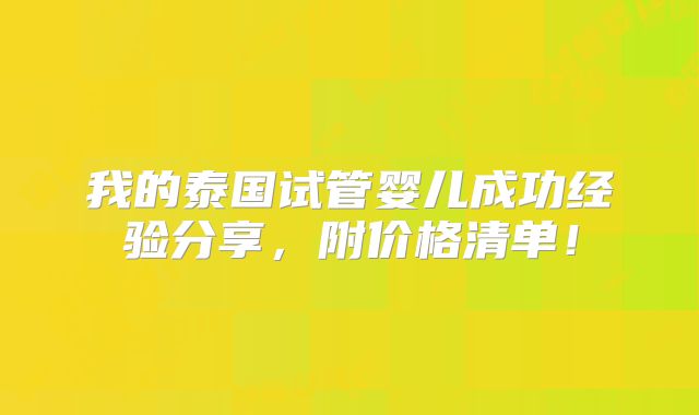 我的泰国试管婴儿成功经验分享,附价格清单!