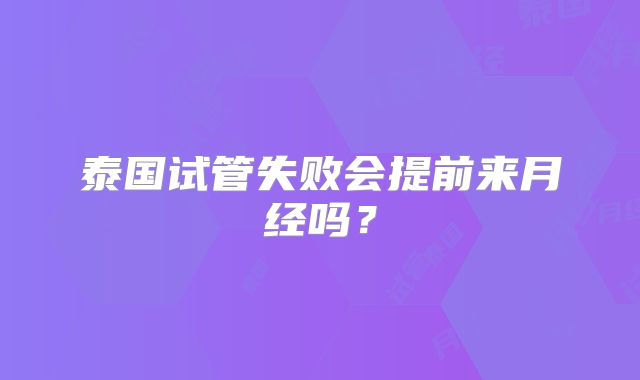 泰国试管失败会提前来月经吗？